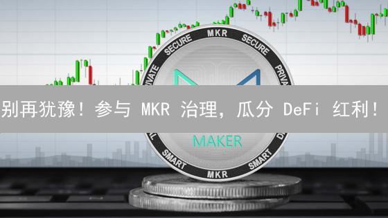 别再犹豫！参与 MKR 治理，瓜分 DeFi 红利！